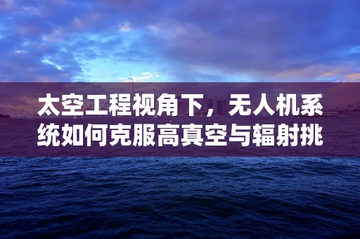 太空工程视角下，无人机系统如何克服高真空与辐射挑战？