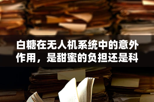 白糖在无人机系统中的意外作用，是甜蜜的负担还是科技新突破？