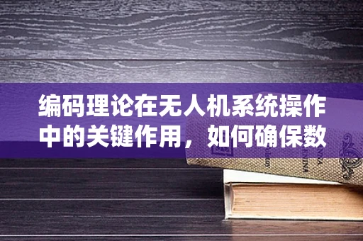 编码理论在无人机系统操作中的关键作用，如何确保数据传输的可靠与安全？