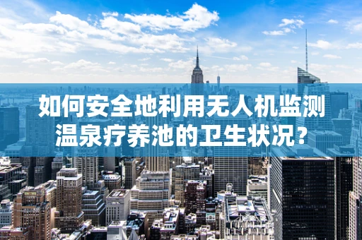 如何安全地利用无人机监测温泉疗养池的卫生状况？