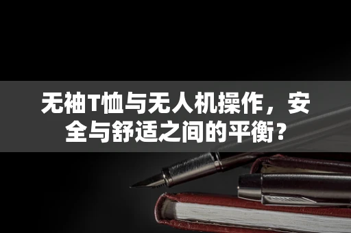 无袖T恤与无人机操作，安全与舒适之间的平衡？