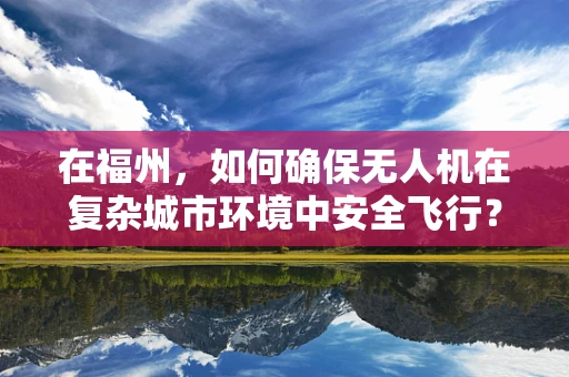 在福州，如何确保无人机在复杂城市环境中安全飞行？