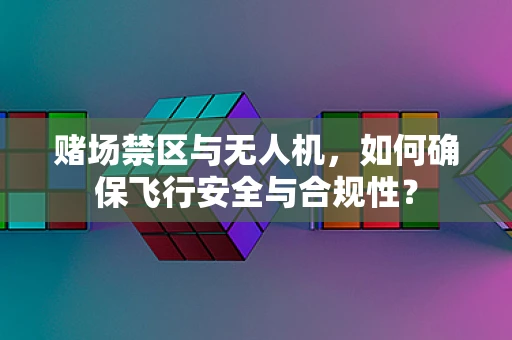 赌场禁区与无人机，如何确保飞行安全与合规性？