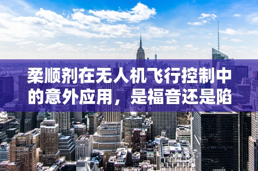 柔顺剂在无人机飞行控制中的意外应用，是福音还是陷阱？