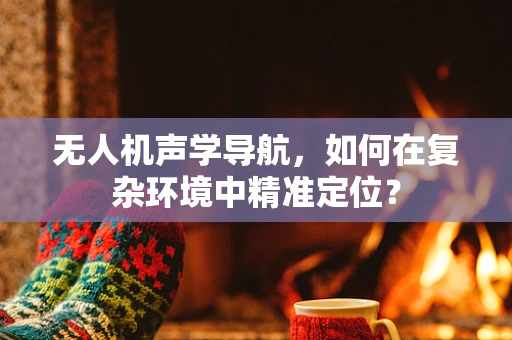 无人机声学导航，如何在复杂环境中精准定位？