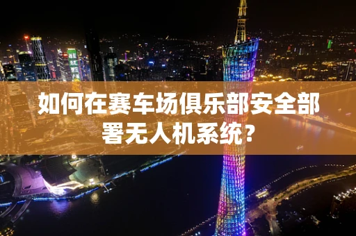 如何在赛车场俱乐部安全部署无人机系统？