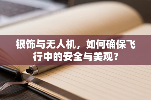 银饰与无人机，如何确保飞行中的安全与美观？