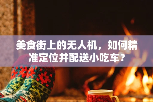 美食街上的无人机，如何精准定位并配送小吃车？