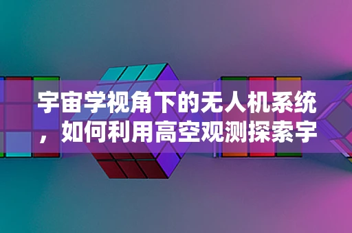 宇宙学视角下的无人机系统，如何利用高空观测探索宇宙奥秘？