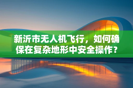 新沂市无人机飞行，如何确保在复杂地形中安全操作？