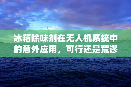 冰箱除味剂在无人机系统中的意外应用，可行还是荒谬？