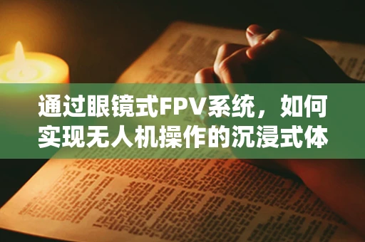 通过眼镜式FPV系统，如何实现无人机操作的沉浸式体验？