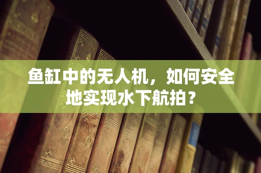 鱼缸中的无人机，如何安全地实现水下航拍？