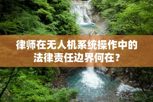 律师在无人机系统操作中的法律责任边界何在？