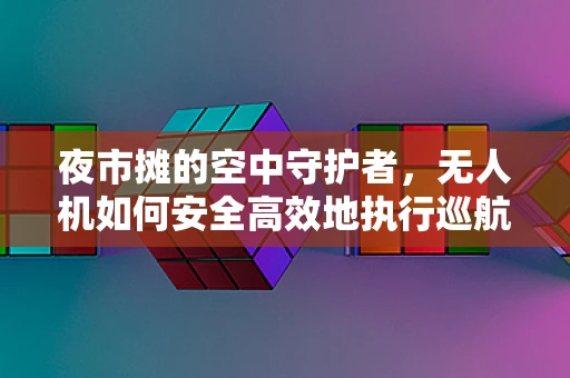 夜市摊的空中守护者，无人机如何安全高效地执行巡航任务？