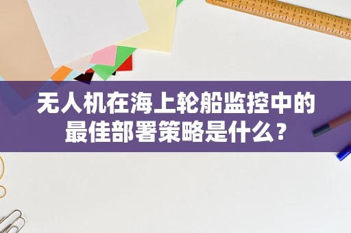 无人机在海上轮船监控中的最佳部署策略是什么？