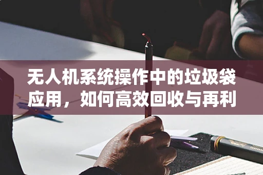 无人机系统操作中的垃圾袋应用，如何高效回收与再利用？