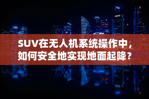 SUV在无人机系统操作中，如何安全地实现地面起降？