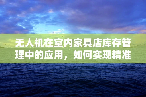 无人机在室内家具店库存管理中的应用，如何实现精准定位与高效盘点？