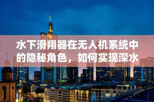 水下滑翔器在无人机系统中的隐秘角色，如何实现深水探测的精准操控？