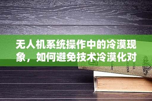 无人机系统操作中的冷漠现象，如何避免技术冷漠化对安全的影响？