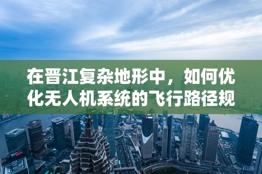 在晋江复杂地形中，如何优化无人机系统的飞行路径规划？