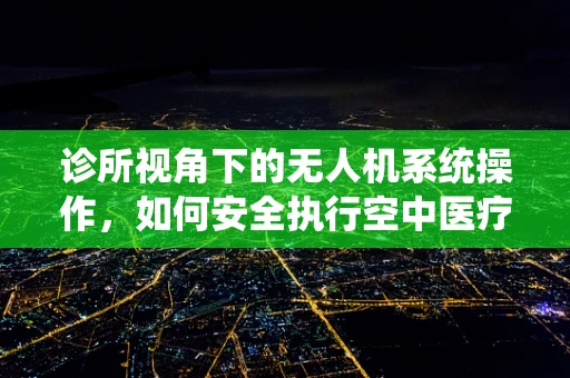 诊所视角下的无人机系统操作，如何安全执行空中医疗物资配送？