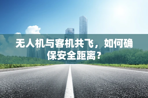 无人机与客机共飞，如何确保安全距离？