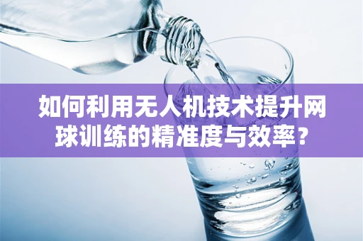 如何利用无人机技术提升网球训练的精准度与效率？