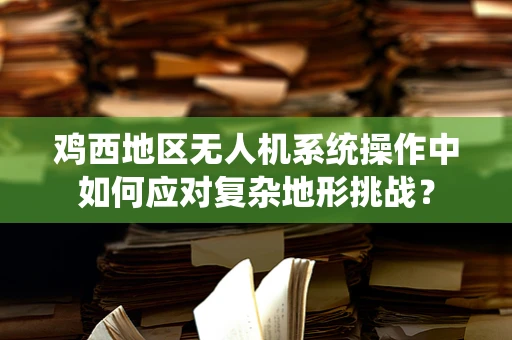 鸡西地区无人机系统操作中如何应对复杂地形挑战？