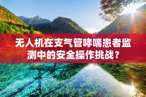 无人机在支气管哮喘患者监测中的安全操作挑战？