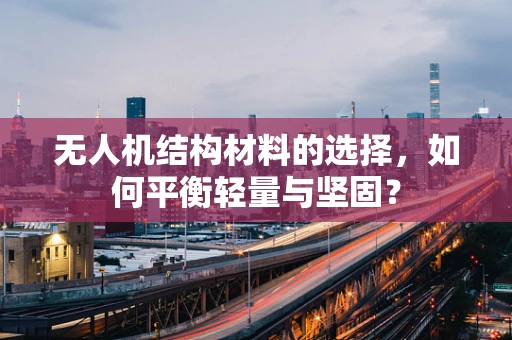 无人机结构材料的选择，如何平衡轻量与坚固？